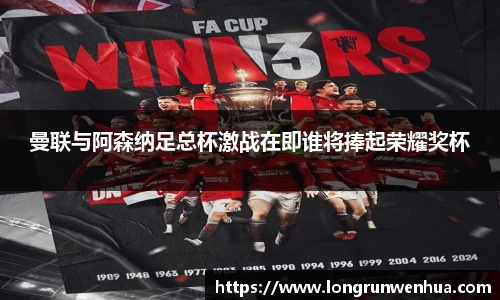 曼联与阿森纳足总杯激战在即谁将捧起荣耀奖杯